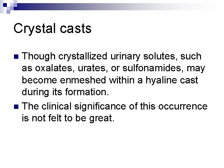 Crystal casts Though crystallized urinary solutes, such as oxalates, urates, or sulfonamides, may become