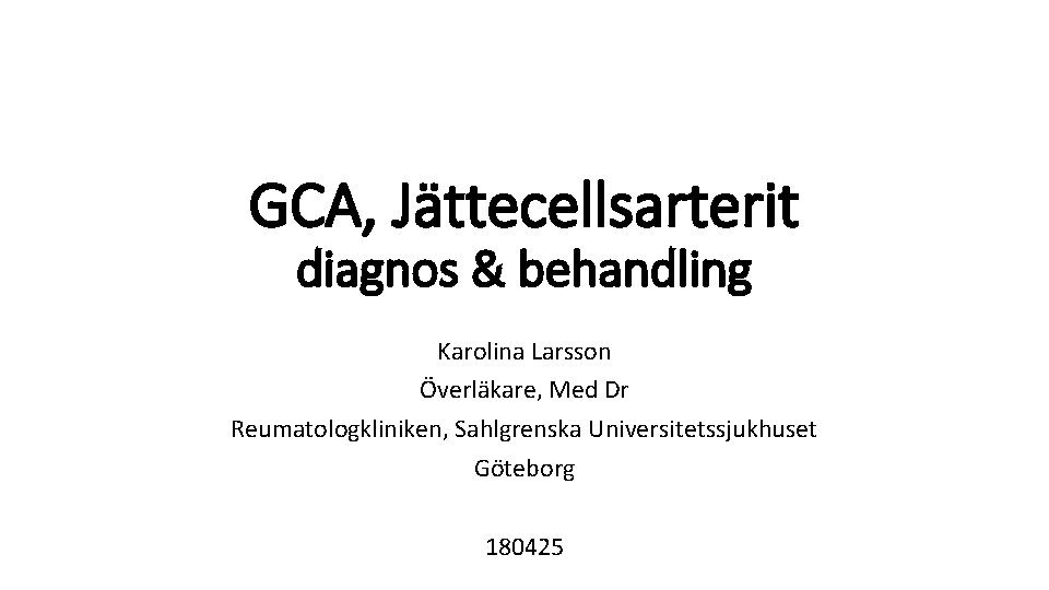 GCA, Jättecellsarterit diagnos & behandling Karolina Larsson Överläkare, Med Dr Reumatologkliniken, Sahlgrenska Universitetssjukhuset Göteborg