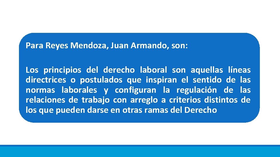 Para Reyes Mendoza, Juan Armando, son: Los principios del derecho laboral son aquellas líneas