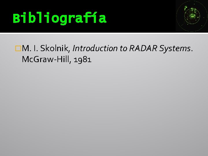 Bibliografía �M. I. Skolnik, Introduction to RADAR Systems. Mc. Graw-Hill, 1981 Bibliografía �M. I. Skolnik, Introduction to RADAR Systems. Mc. Graw-Hill, 1981