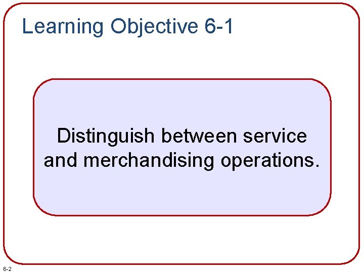 Learning Objective 6 -1 Distinguish between service and merchandising operations. 6 -2 