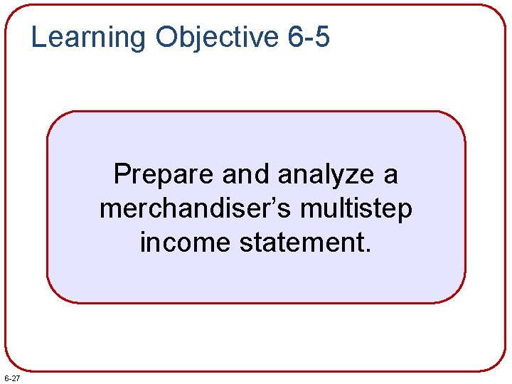 Learning Objective 6 -5 Prepare and analyze a merchandiser’s multistep income statement. 6 -27
