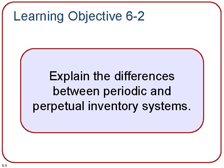 Learning Objective 6 -2 Explain the differences between periodic and perpetual inventory systems. 6