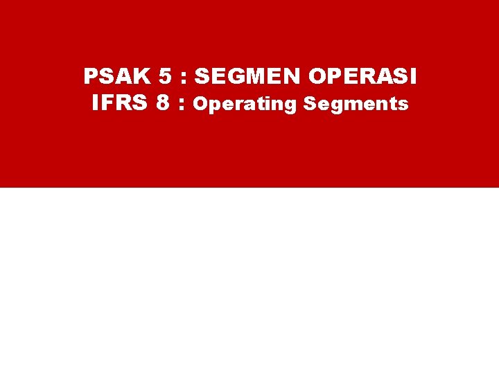 PSAK 5 : SEGMEN OPERASI IFRS 8 : Operating Segments PSAK 5 : SEGMEN OPERASI IFRS 8 : Operating Segments
