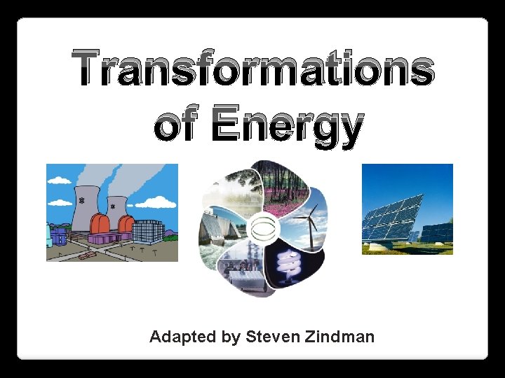 Transformations of Energy Adapted by Steven Zindman 