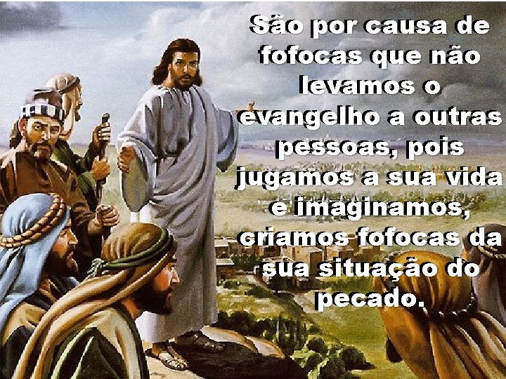 São por causa de de fofocas que não levamos o o evangelho a a