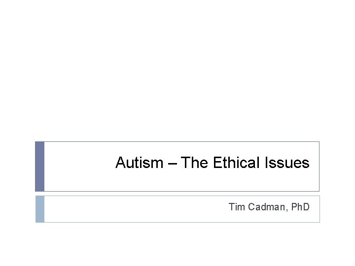 Autism – The Ethical Issues Tim Cadman, Ph. D 