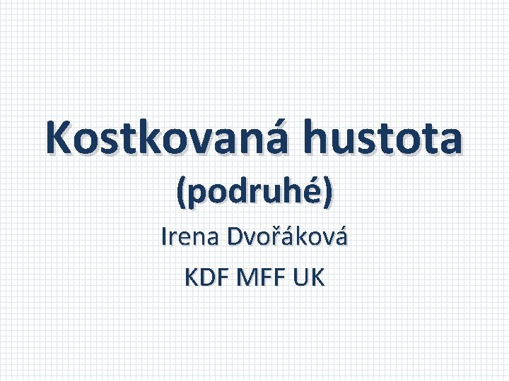 Kostkovaná hustota (podruhé) Irena Dvořáková KDF MFF UK 