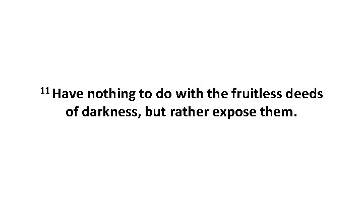 11 Have nothing to do with the fruitless deeds of darkness, but rather expose