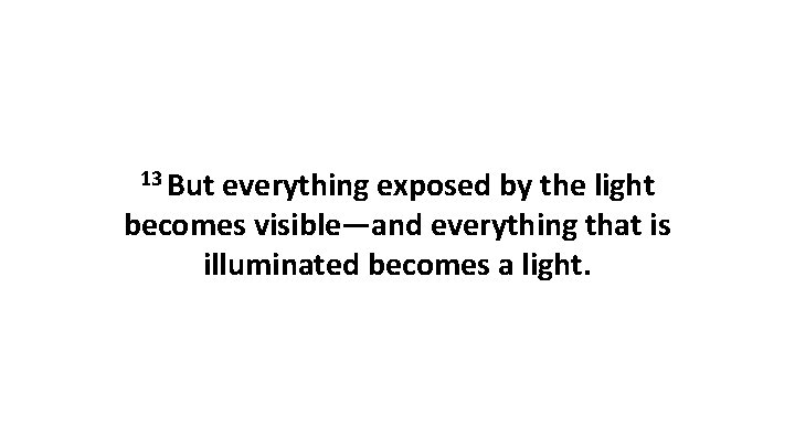 13 But everything exposed by the light becomes visible—and everything that is illuminated becomes