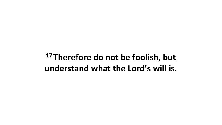 17 Therefore do not be foolish, but understand what the Lord’s will is. 