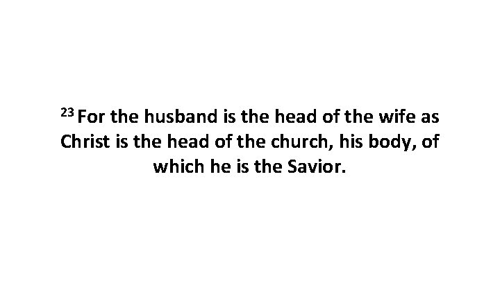 23 For the husband is the head of the wife as Christ is the