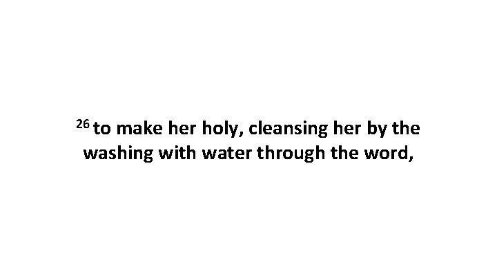26 to make her holy, cleansing her by the washing with water through the