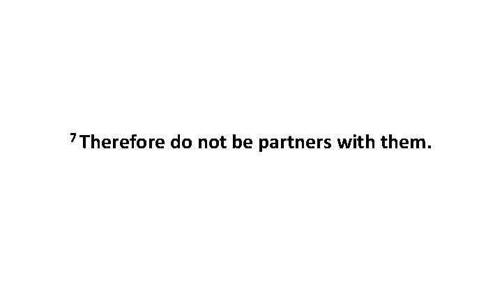7 Therefore do not be partners with them. 