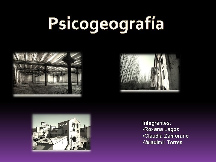 Psicogeografía Integrantes: • Roxana Lagos • Claudia Zamorano • Wladimir Torres Psicogeografía Integrantes: • Roxana Lagos • Claudia Zamorano • Wladimir Torres