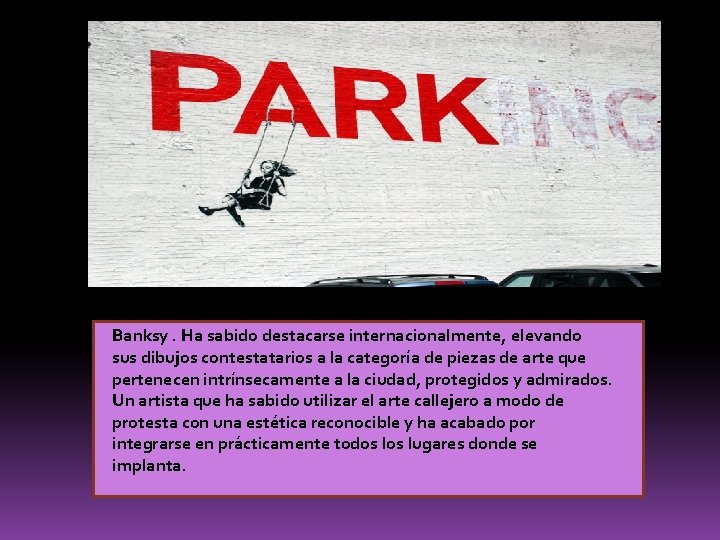 Banksy. Ha sabido destacarse internacionalmente, elevando sus dibujos contestatarios a la categoría de piezas Banksy. Ha sabido destacarse internacionalmente, elevando sus dibujos contestatarios a la categoría de piezas