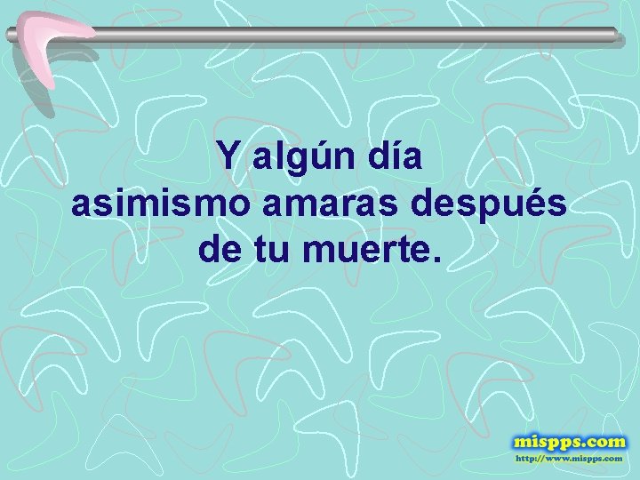 Y algún día asimismo amaras después de tu muerte. 
