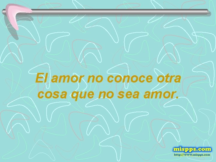 El amor no conoce otra cosa que no sea amor. 