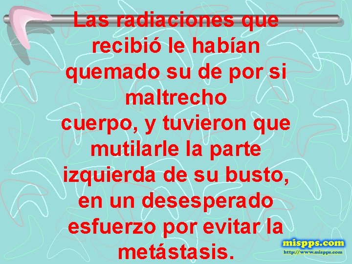 Las radiaciones que recibió le habían quemado su de por si maltrecho cuerpo, y