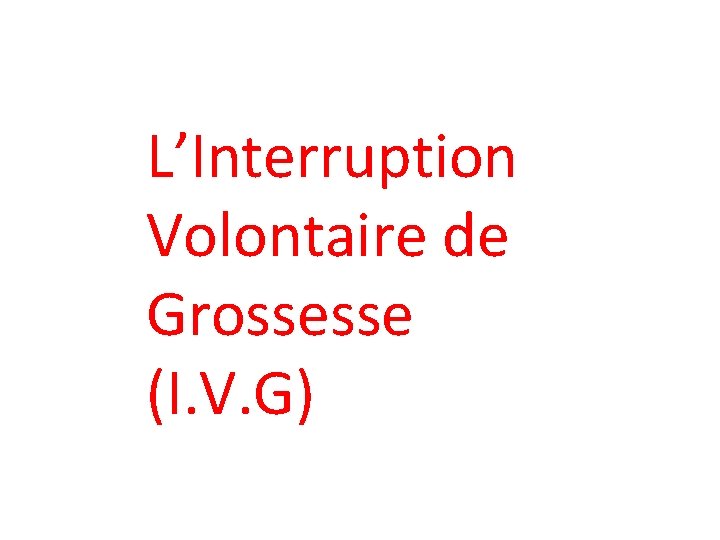 L’Interruption Volontaire de Grossesse (I. V. G) 