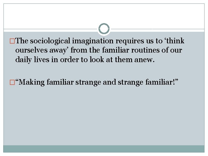 �The sociological imagination requires us to ‘think ourselves away’ from the familiar routines of