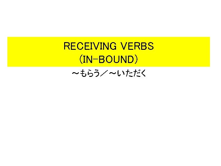 RECEIVING VERBS (IN-BOUND) ~もらう/~いただく RECEIVING VERBS (IN-BOUND) ~もらう/~いただく
