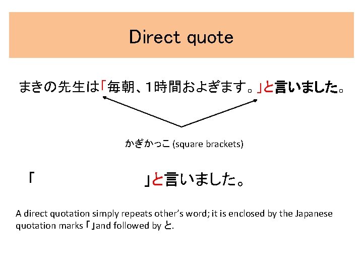 Direct quote まきの先生は「毎朝、1時間およぎます。」と言いました。 かぎかっこ (square brackets) 「 」と言いました。 A direct quotation simply repeats other’s word; Direct quote まきの先生は「毎朝、1時間およぎます。」と言いました。 かぎかっこ (square brackets) 「 」と言いました。 A direct quotation simply repeats other’s word;