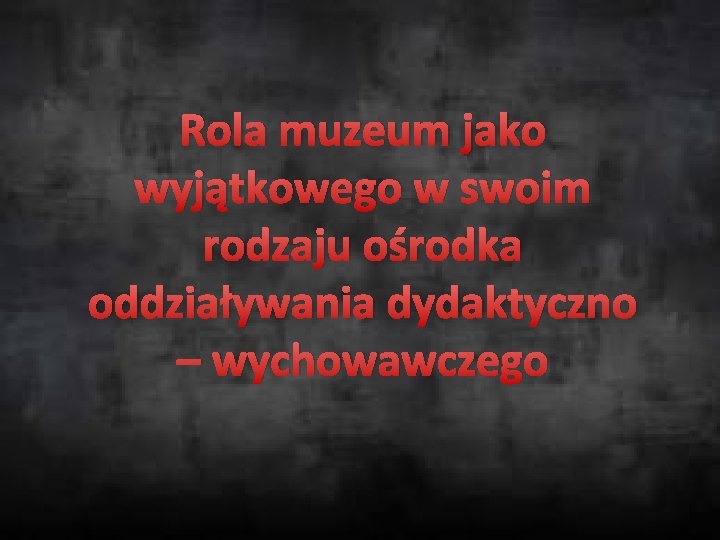 Rola muzeum jako wyjątkowego w swoim rodzaju ośrodka oddziaływania dydaktyczno – wychowawczego 