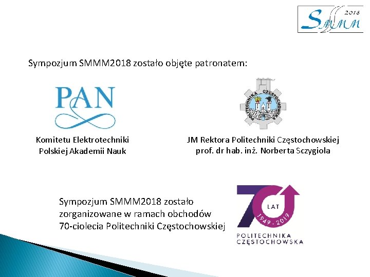 Sympozjum SMMM 2018 zostało objęte patronatem: Komitetu Elektrotechniki Polskiej Akademii Nauk JM Rektora Politechniki Sympozjum SMMM 2018 zostało objęte patronatem: Komitetu Elektrotechniki Polskiej Akademii Nauk JM Rektora Politechniki
