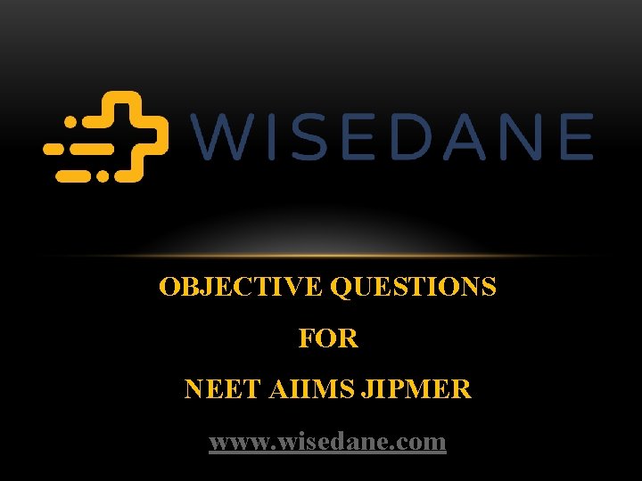 OBJECTIVE QUESTIONS FOR NEET AIIMS JIPMER www. wisedane. com 