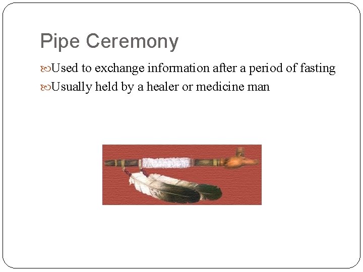 Pipe Ceremony Used to exchange information after a period of fasting Usually held by