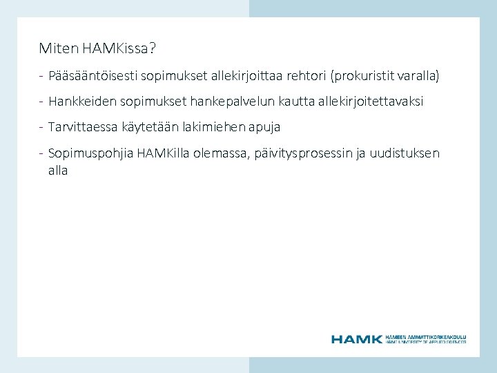 Miten HAMKissa? - Pääsääntöisesti sopimukset allekirjoittaa rehtori (prokuristit varalla) - Hankkeiden sopimukset hankepalvelun kautta