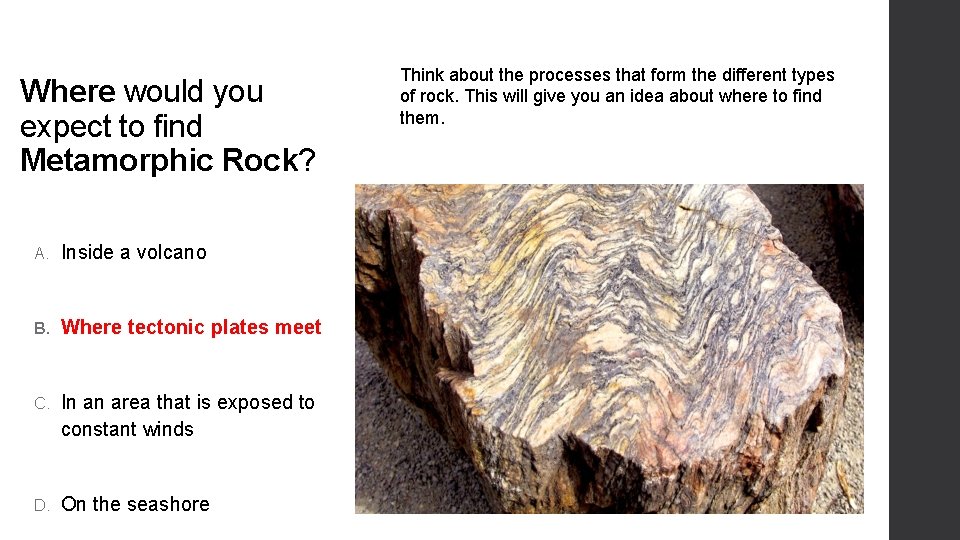 Where would you expect to find Metamorphic Rock? A. Inside a volcano B. Where