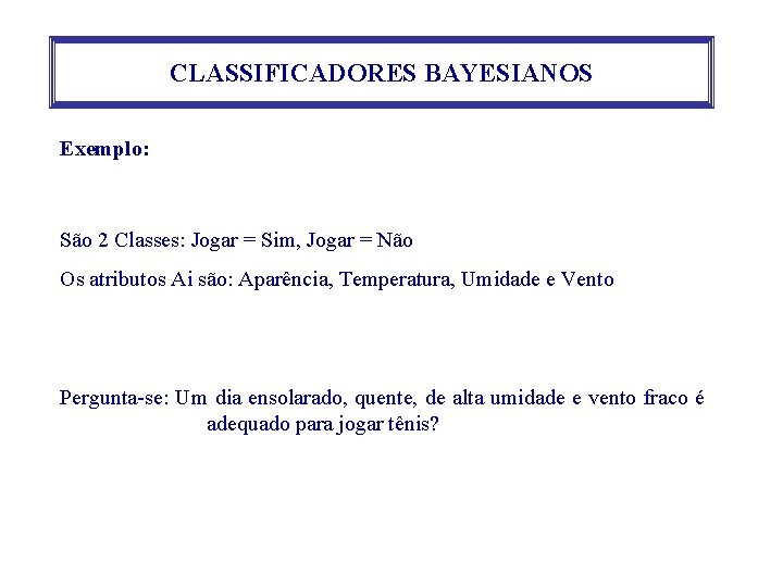 CLASSIFICADORES BAYESIANOS Exemplo: São 2 Classes: Jogar = Sim, Jogar = Não Os atributos