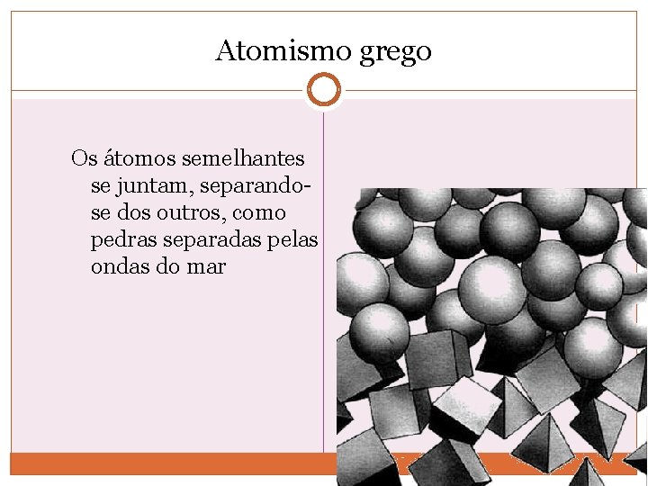 Atomismo grego Os átomos semelhantes se juntam, separandose dos outros, como pedras separadas pelas