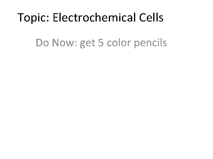 Topic: Electrochemical Cells Do Now: get 5 color pencils 