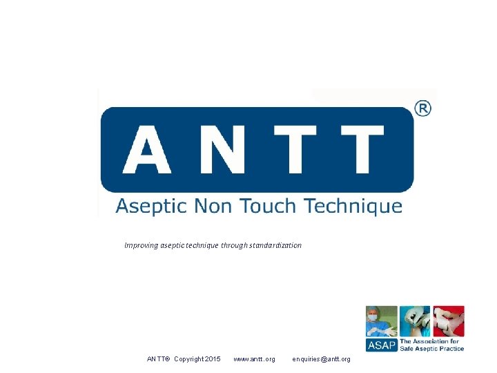 Improving aseptic technique through standardization ANTT® Copyright 2015 www. antt. org enquiries@antt. org 