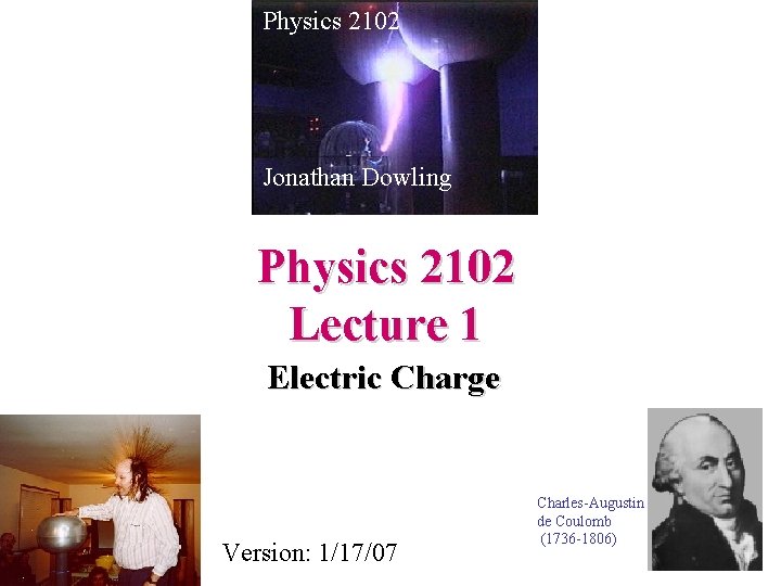 Physics 2102 Jonathan Dowling Physics 2102 Lecture 1 Electric Charge Version: 1/17/07 Charles-Augustin de
