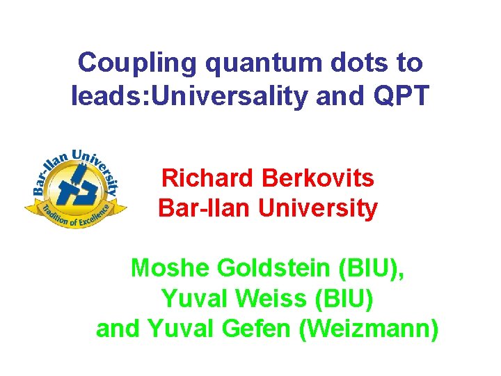 Coupling quantum dots to leads: Universality and QPT Richard Berkovits Bar-Ilan University Moshe Goldstein