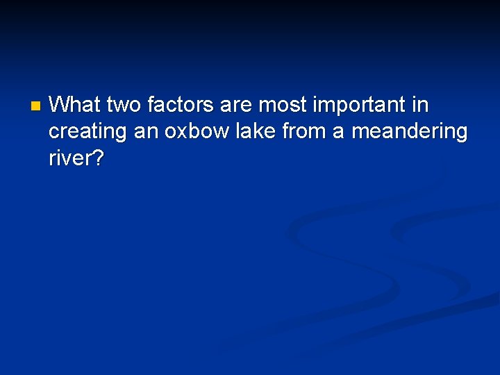 n What two factors are most important in creating an oxbow lake from a