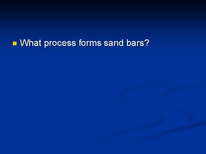 n What process forms sand bars? 