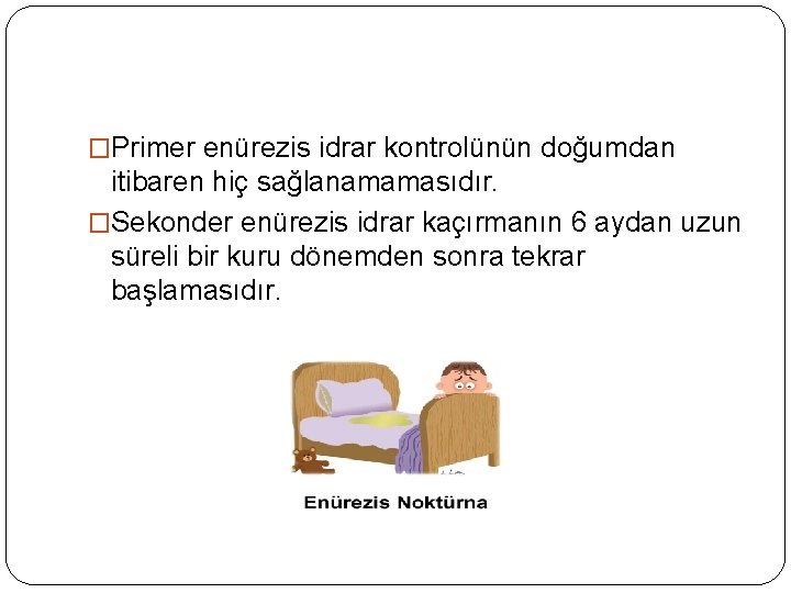 �Primer enürezis idrar kontrolünün doğumdan itibaren hiç sağlanamamasıdır. �Sekonder enürezis idrar kaçırmanın 6 aydan