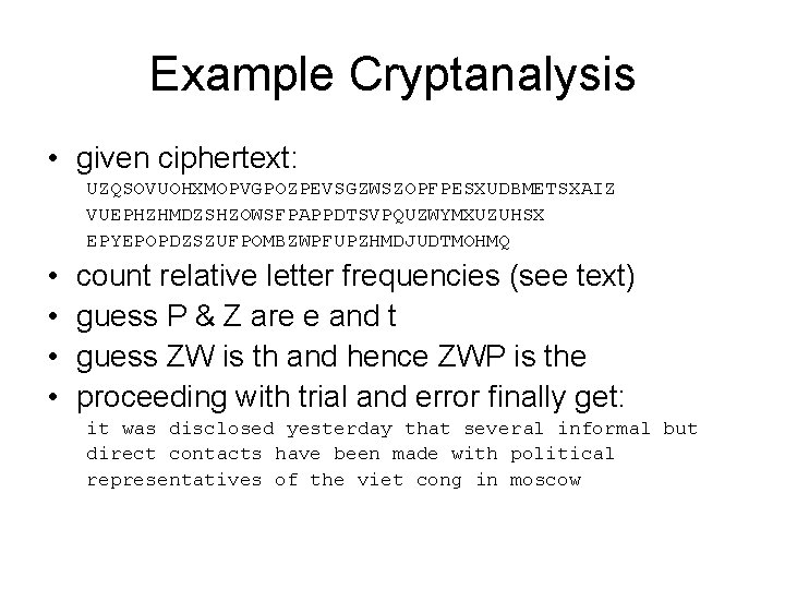 Example Cryptanalysis • given ciphertext: UZQSOVUOHXMOPVGPOZPEVSGZWSZOPFPESXUDBMETSXAIZ VUEPHZHMDZSHZOWSFPAPPDTSVPQUZWYMXUZUHSX EPYEPOPDZSZUFPOMBZWPFUPZHMDJUDTMOHMQ • • count relative letter frequencies Example Cryptanalysis • given ciphertext: UZQSOVUOHXMOPVGPOZPEVSGZWSZOPFPESXUDBMETSXAIZ VUEPHZHMDZSHZOWSFPAPPDTSVPQUZWYMXUZUHSX EPYEPOPDZSZUFPOMBZWPFUPZHMDJUDTMOHMQ • • count relative letter frequencies