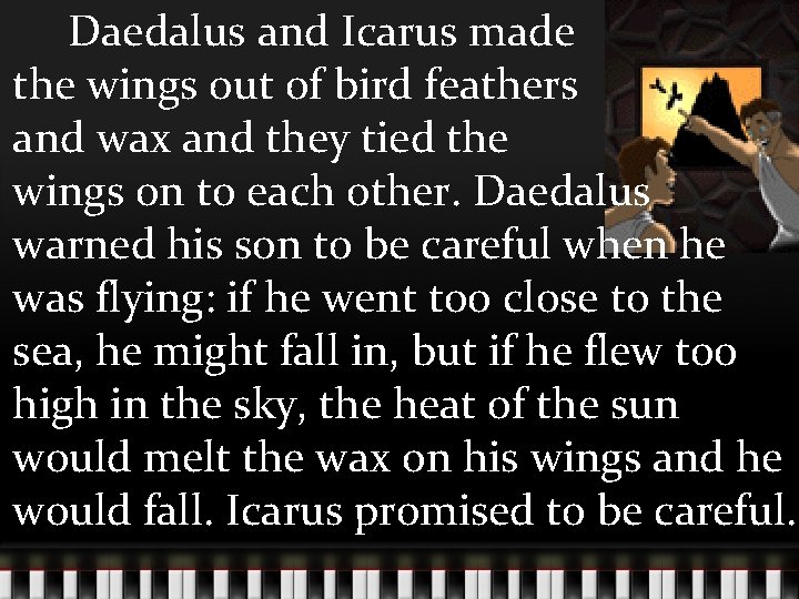 Daedalus and Icarus made the wings out of bird feathers and wax and they