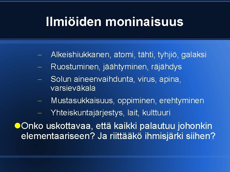 Ilmiöiden moninaisuus Alkeishiukkanen, atomi, tähti, tyhjiö, galaksi Mustasukkaisuus, oppiminen, erehtyminen Ruostuminen, jäähtyminen, räjähdys Solun