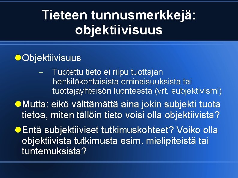 Tieteen tunnusmerkkejä: objektiivisuus Objektiivisuus Tuotettu tieto ei riipu tuottajan henkilökohtaisista ominaisuuksista tai tuottajayhteisön luonteesta