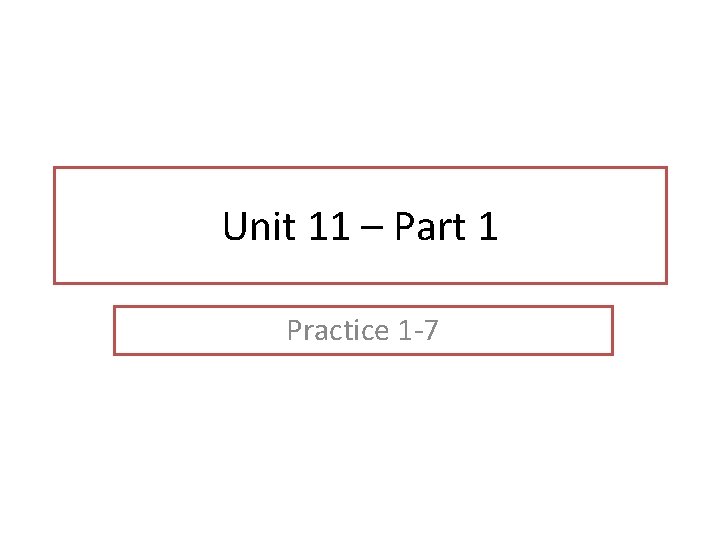 Unit 11 – Part 1 Practice 1 -7 