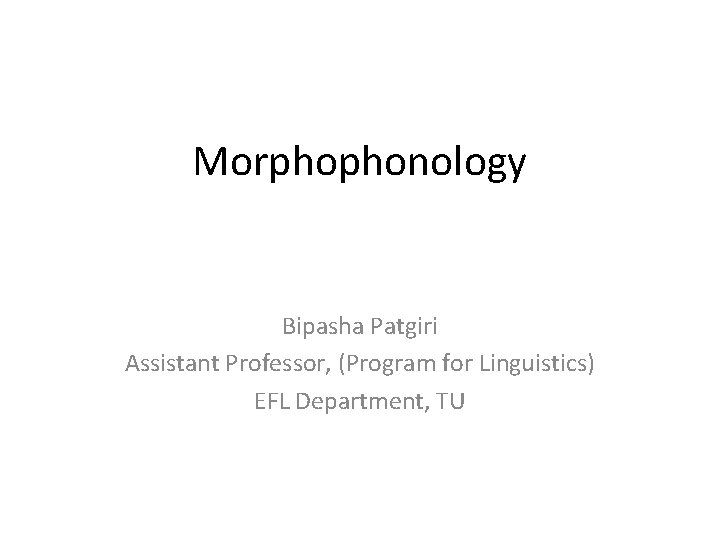 Morphophonology Bipasha Patgiri Assistant Professor, (Program for Linguistics) EFL Department, TU 