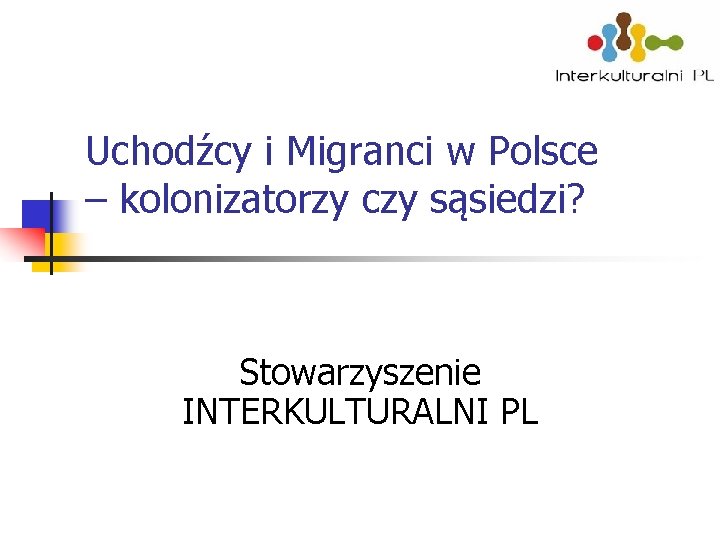 Uchodźcy i Migranci w Polsce – kolonizatorzy czy sąsiedzi? Stowarzyszenie INTERKULTURALNI PL 