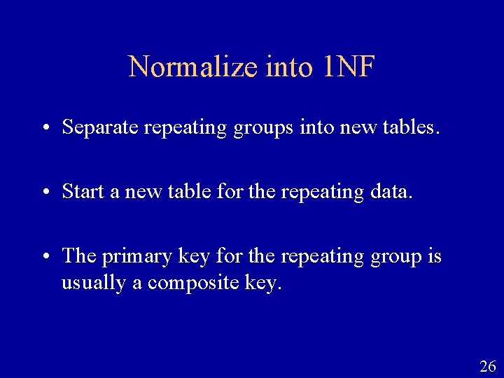 Normalize into 1 NF • Separate repeating groups into new tables. • Start a